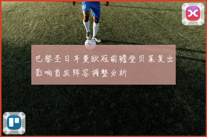 巴黎圣日耳曼欧冠前瞻登贝莱复出影响首发阵容调整分析