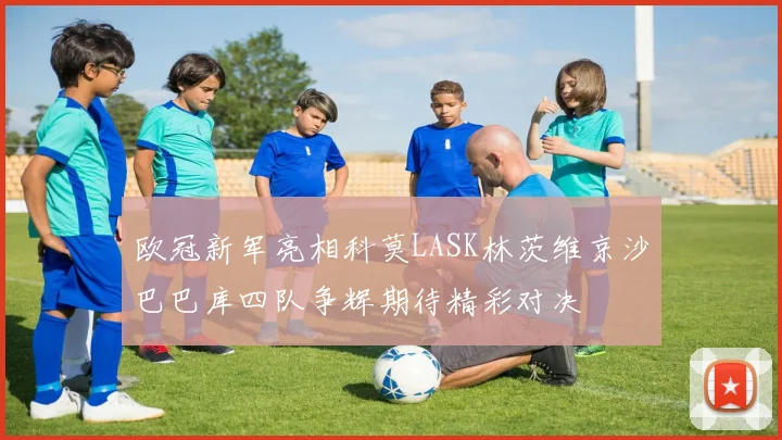 欧冠新军亮相科莫LASK林茨维京沙巴巴库四队争辉期待精彩对决