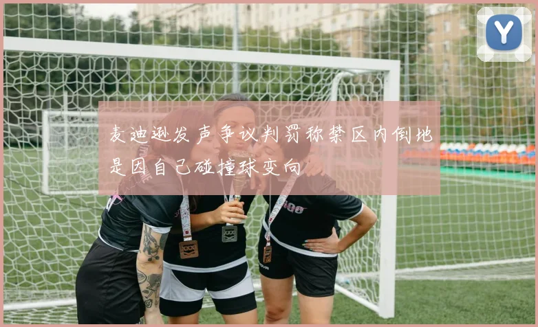 麦迪逊发声争议判罚称禁区内倒地是因自己碰撞球变向